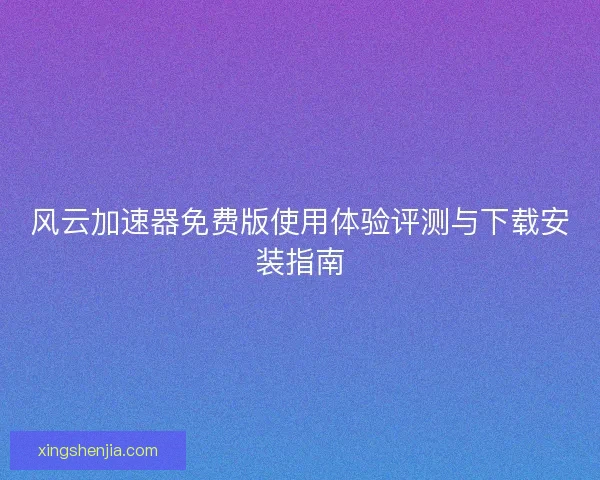 风云加速器免费版使用体验评测与下载安装指南
