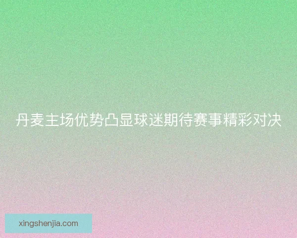 丹麦主场优势凸显球迷期待赛事精彩对决