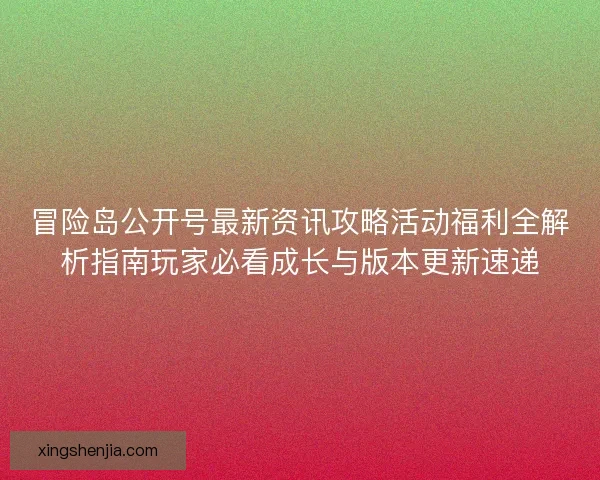 冒险岛公开号最新资讯攻略活动福利全解析指南玩家必看成长与版本更新速递