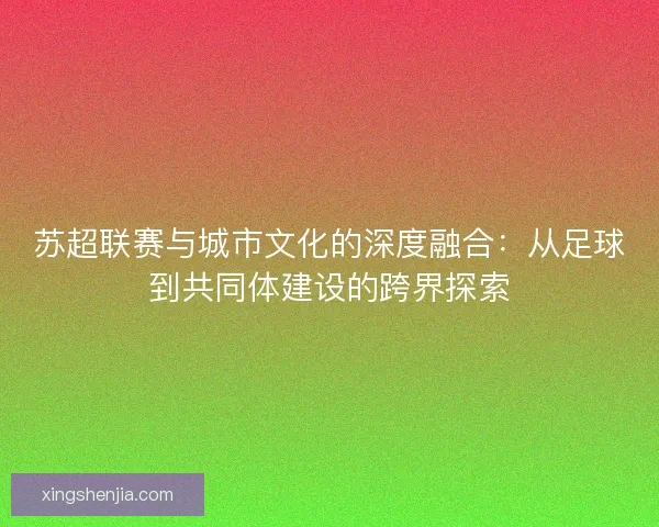 苏超联赛与城市文化的深度融合：从足球到共同体建设的跨界探索