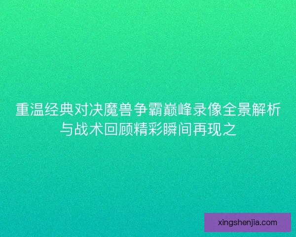 重温经典对决魔兽争霸巅峰录像全景解析与战术回顾精彩瞬间再现之