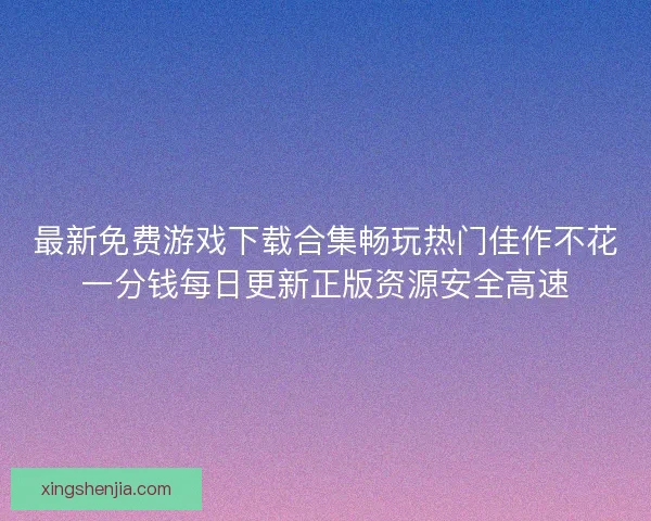 最新免费游戏下载合集畅玩热门佳作不花一分钱每日更新正版资源安全高速
