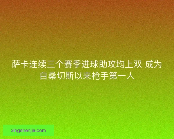 萨卡连续三个赛季进球助攻均上双 成为自桑切斯以来枪手第一人
