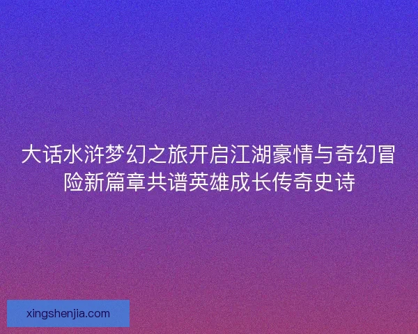 大话水浒梦幻之旅开启江湖豪情与奇幻冒险新篇章共谱英雄成长传奇史诗