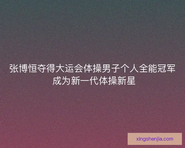张博恒夺得大运会体操男子个人全能冠军 成为新一代体操新星