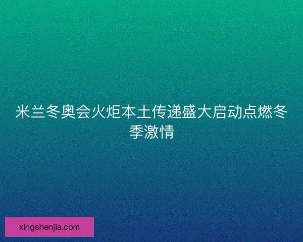 米兰冬奥会火炬本土传递盛大启动点燃冬季激情