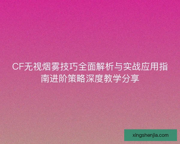 CF无视烟雾技巧全面解析与实战应用指南进阶策略深度教学分享