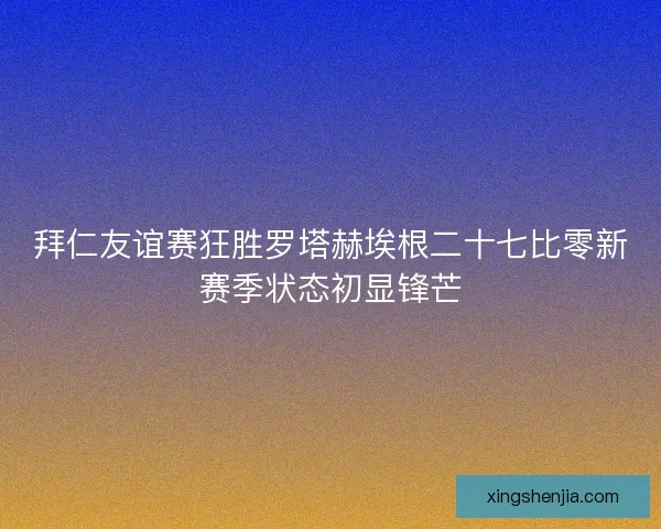 拜仁友谊赛狂胜罗塔赫埃根二十七比零新赛季状态初显锋芒