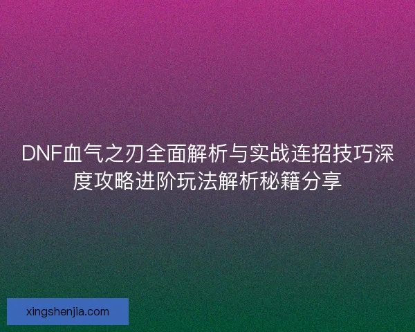 DNF血气之刃全面解析与实战连招技巧深度攻略进阶玩法解析秘籍分享