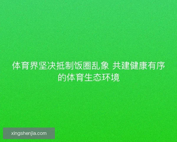 体育界坚决抵制饭圈乱象 共建健康有序的体育生态环境