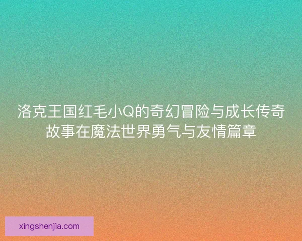 洛克王国红毛小Q的奇幻冒险与成长传奇故事在魔法世界勇气与友情篇章