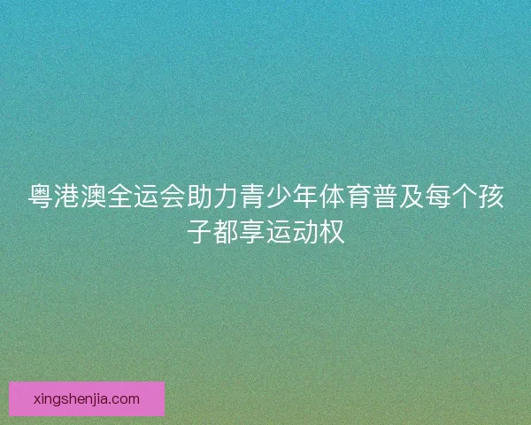粤港澳全运会助力青少年体育普及每个孩子都享运动权