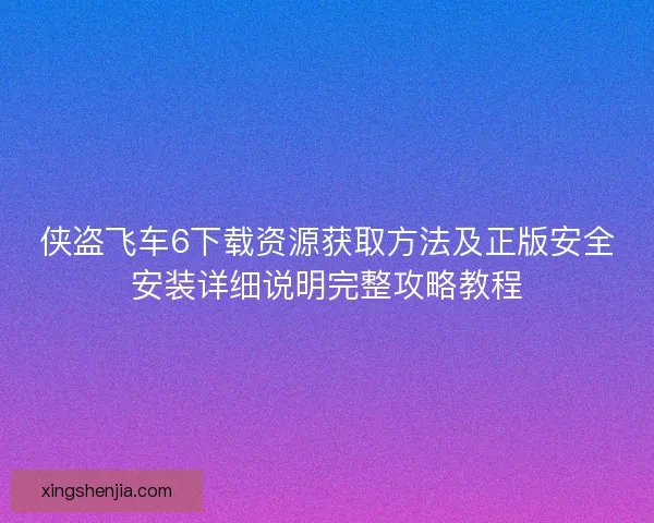 侠盗飞车6下载资源获取方法及正版安全安装详细说明完整攻略教程