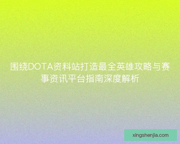 围绕DOTA资料站打造最全英雄攻略与赛事资讯平台指南深度解析