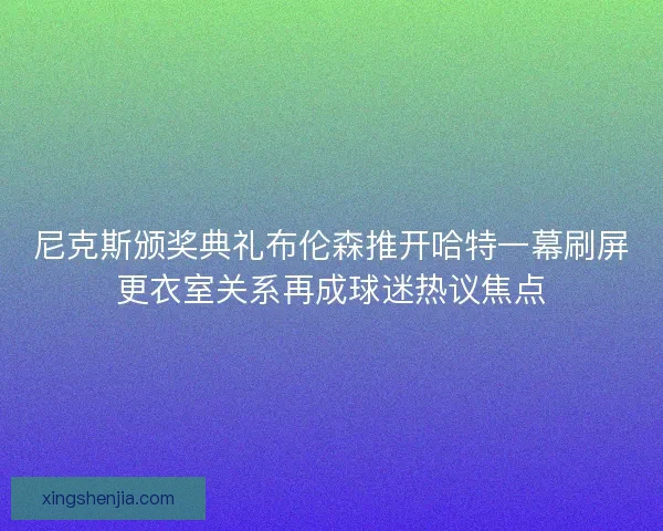 尼克斯颁奖典礼布伦森推开哈特一幕刷屏更衣室关系再成球迷热议焦点