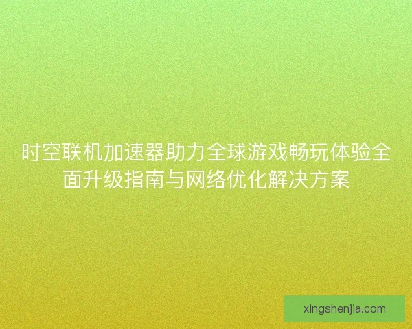 时空联机加速器助力全球游戏畅玩体验全面升级指南与网络优化解决方案