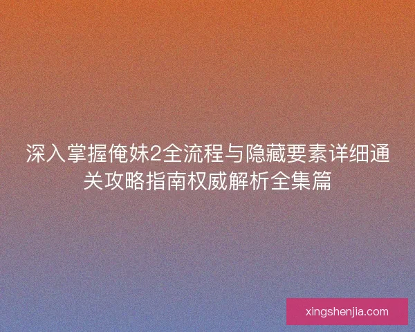 深入掌握俺妹2全流程与隐藏要素详细通关攻略指南权威解析全集篇
