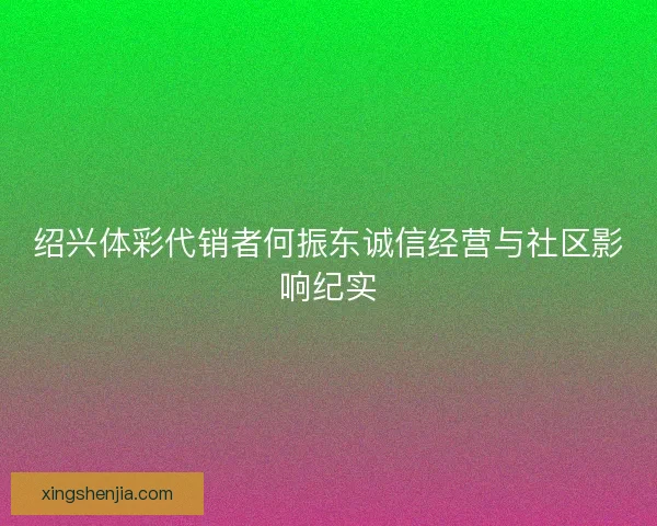 绍兴体彩代销者何振东诚信经营与社区影响纪实