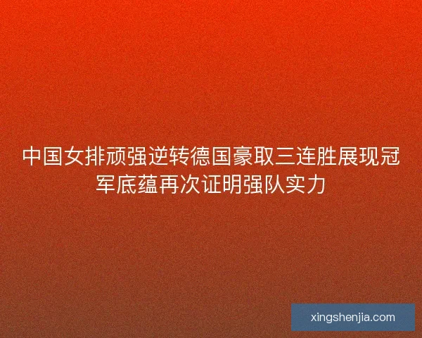 中国女排顽强逆转德国豪取三连胜展现冠军底蕴再次证明强队实力
