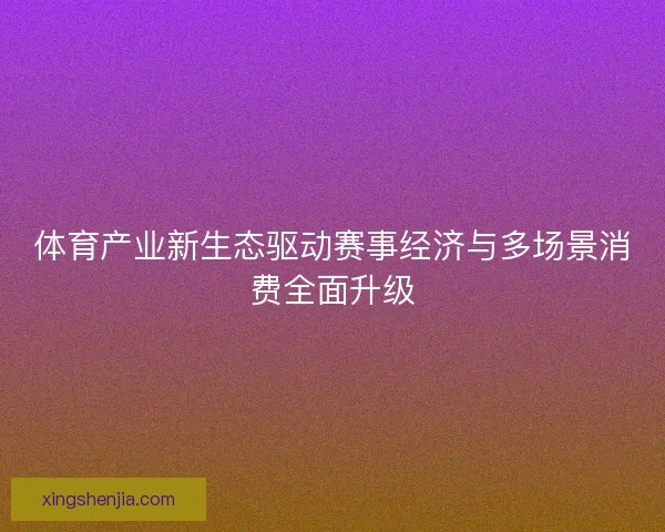 体育产业新生态驱动赛事经济与多场景消费全面升级