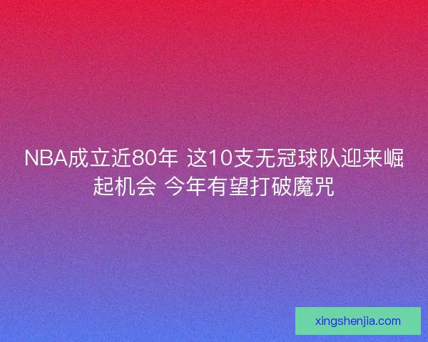 NBA成立近80年 这10支无冠球队迎来崛起机会 今年有望打破魔咒