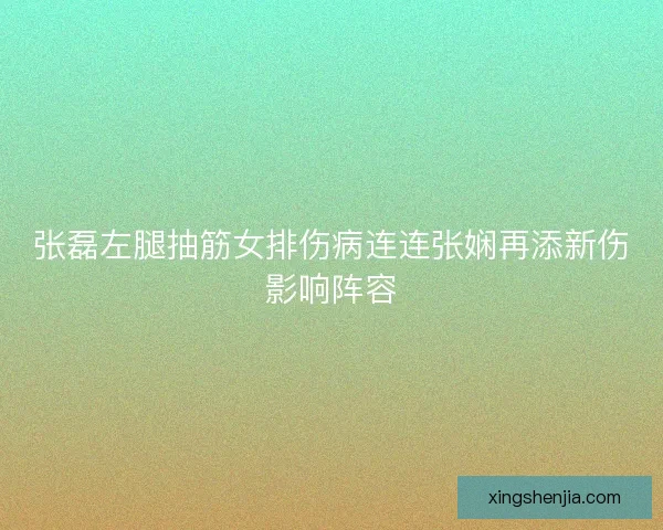 张磊左腿抽筋女排伤病连连张娴再添新伤影响阵容