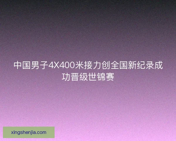 中国男子4X400米接力创全国新纪录成功晋级世锦赛