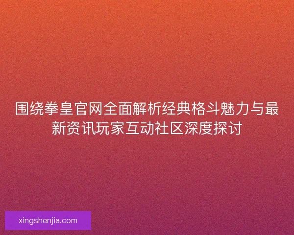 围绕拳皇官网全面解析经典格斗魅力与最新资讯玩家互动社区深度探讨