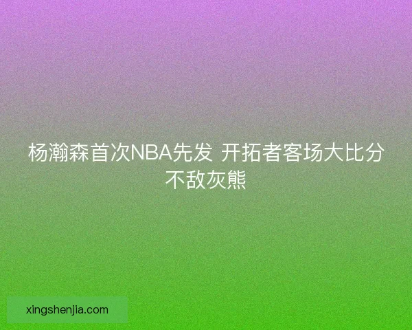 杨瀚森首次NBA先发 开拓者客场大比分不敌灰熊